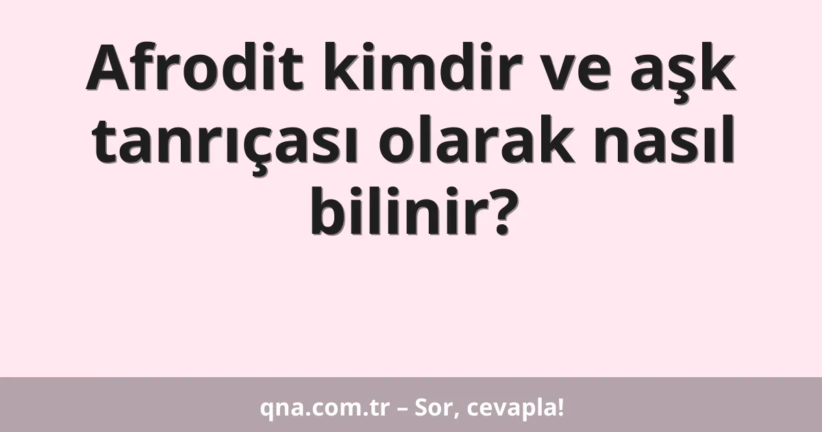 Afrodit kimdir ve aşk tanrıçası olarak nasıl bilinir?