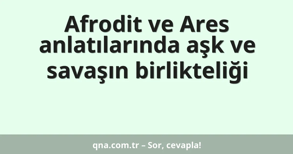 Afrodit ve Ares anlatılarında aşk ve savaşın birlikteliği