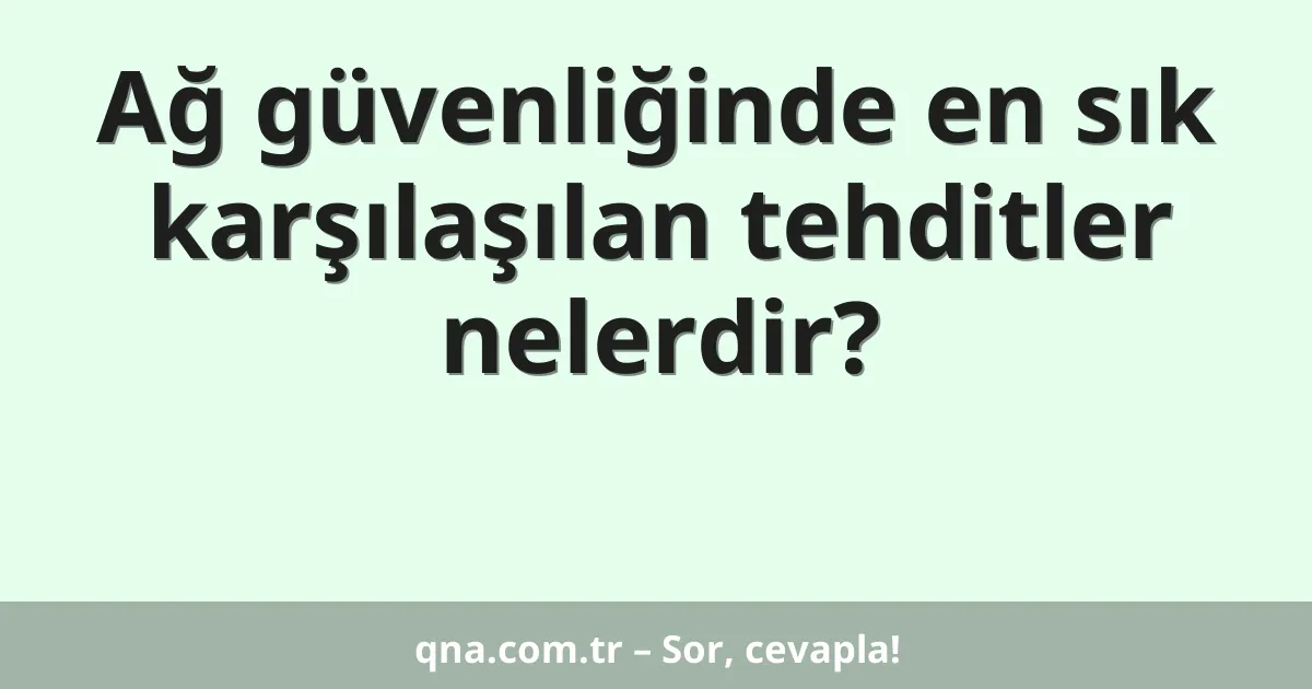 Ağ güvenliğinde en sık karşılaşılan tehditler nelerdir?
