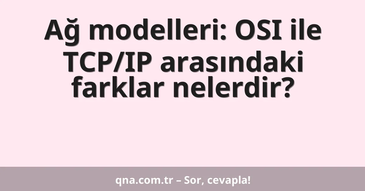 Ağ modelleri: OSI ile TCP/IP arasındaki farklar nelerdir?
