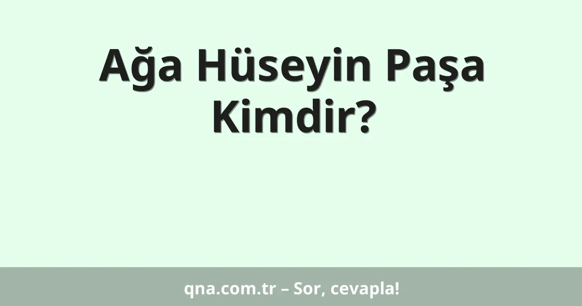 Ağa Hüseyin Paşa Kimdir?