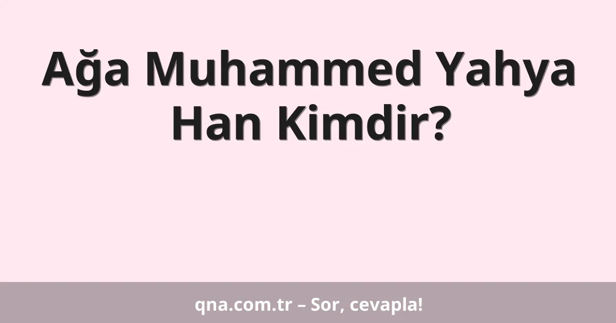 Ağa Muhammed Yahya Han Kimdir?