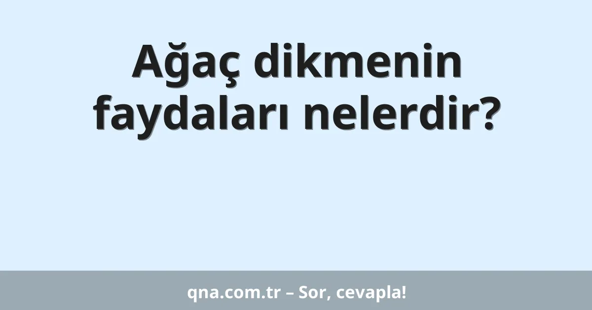 Ağaç dikmenin faydaları nelerdir?