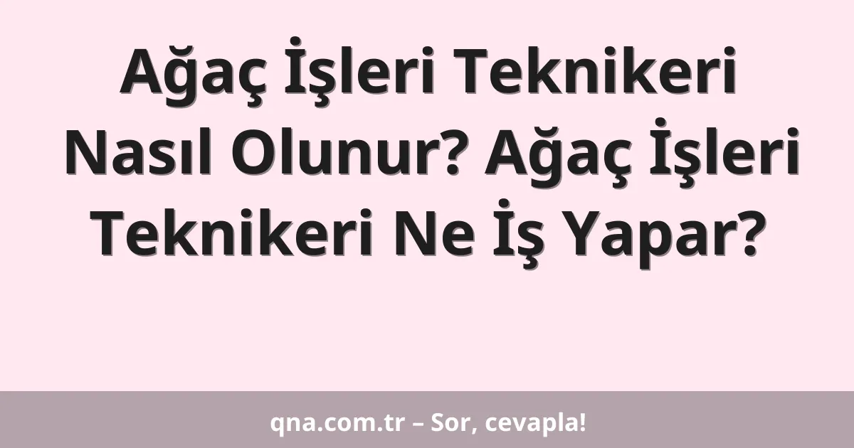 Ağaç İşleri Teknikeri Nasıl Olunur? Ağaç İşleri Teknikeri Ne İş Yapar?