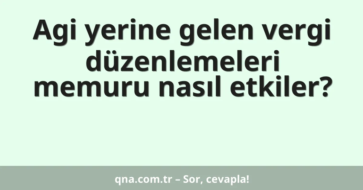 Agi yerine gelen vergi düzenlemeleri memuru nasıl etkiler?