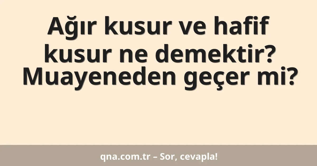 Ağır kusur ve hafif kusur ne demektir? Muayeneden geçer mi?