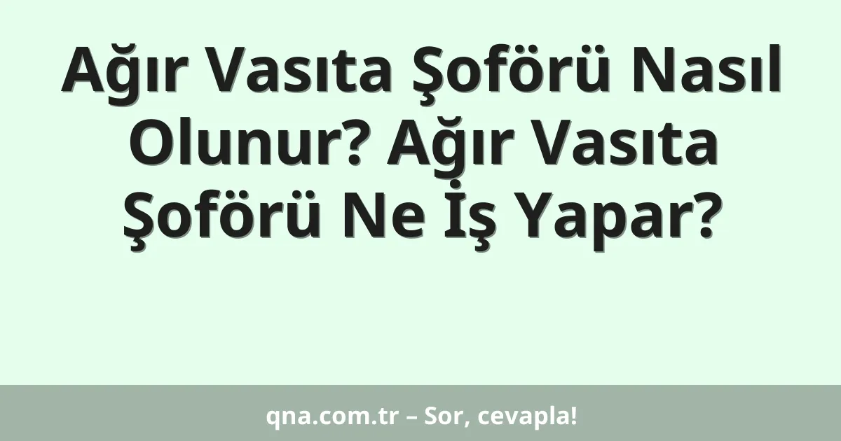 Ağır Vasıta Şoförü Nasıl Olunur? Ağır Vasıta Şoförü Ne İş Yapar?