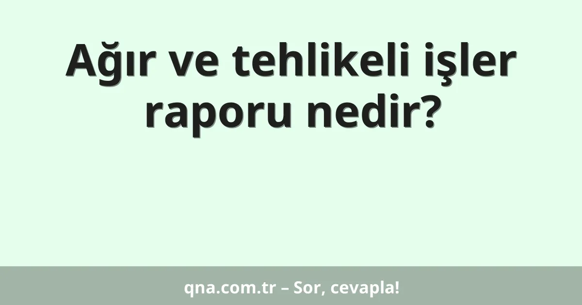 Ağır ve tehlikeli işler raporu nedir?