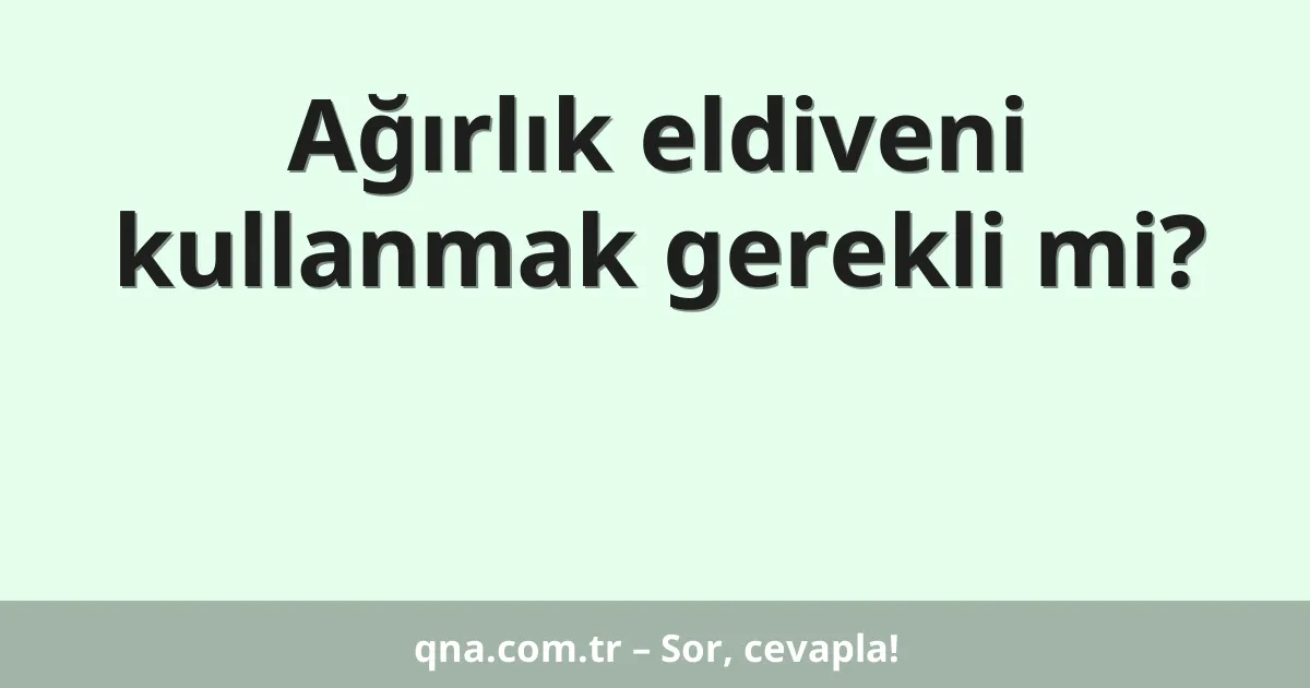 Ağırlık eldiveni kullanmak gerekli mi?