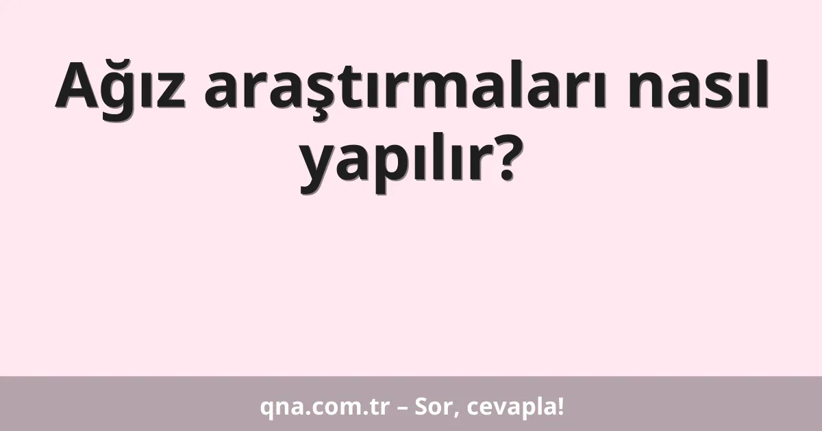 Ağız araştırmaları nasıl yapılır?