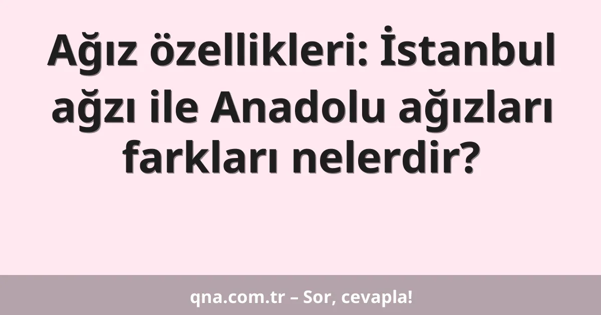 Ağız özellikleri: İstanbul ağzı ile Anadolu ağızları farkları nelerdir?