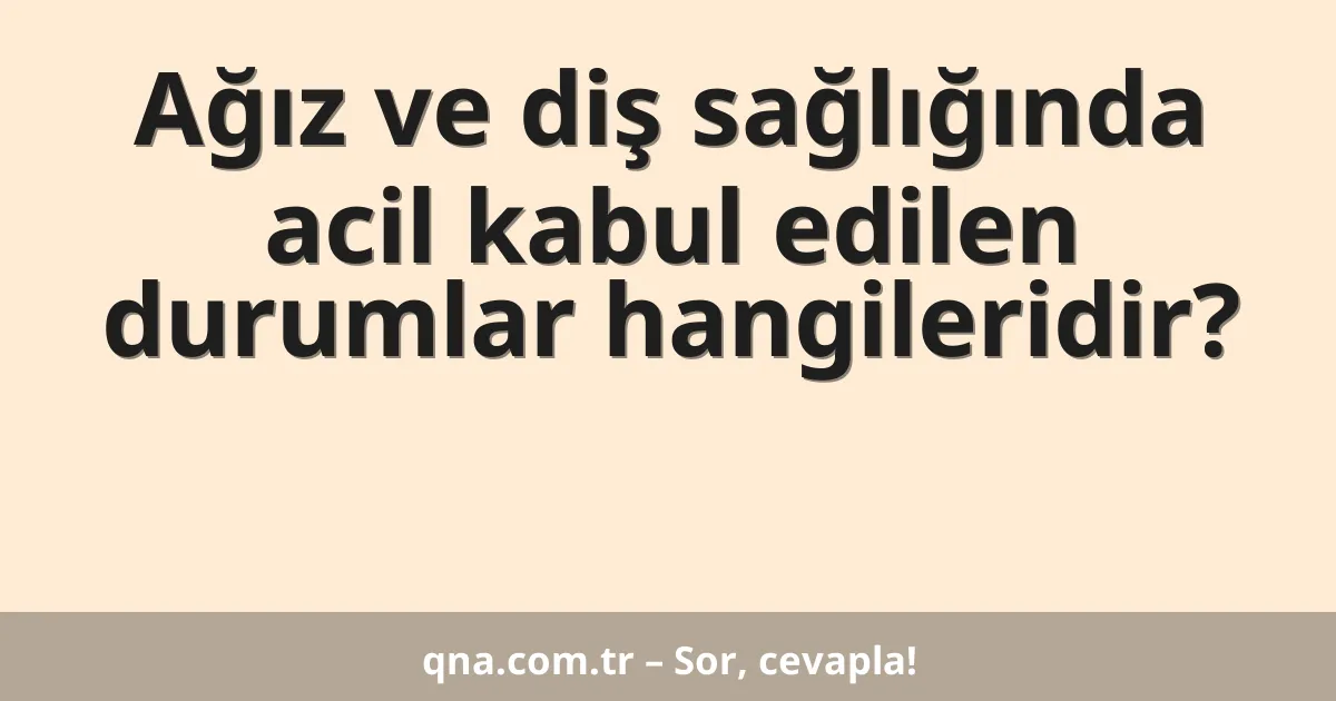 Ağız ve diş sağlığında acil kabul edilen durumlar hangileridir?