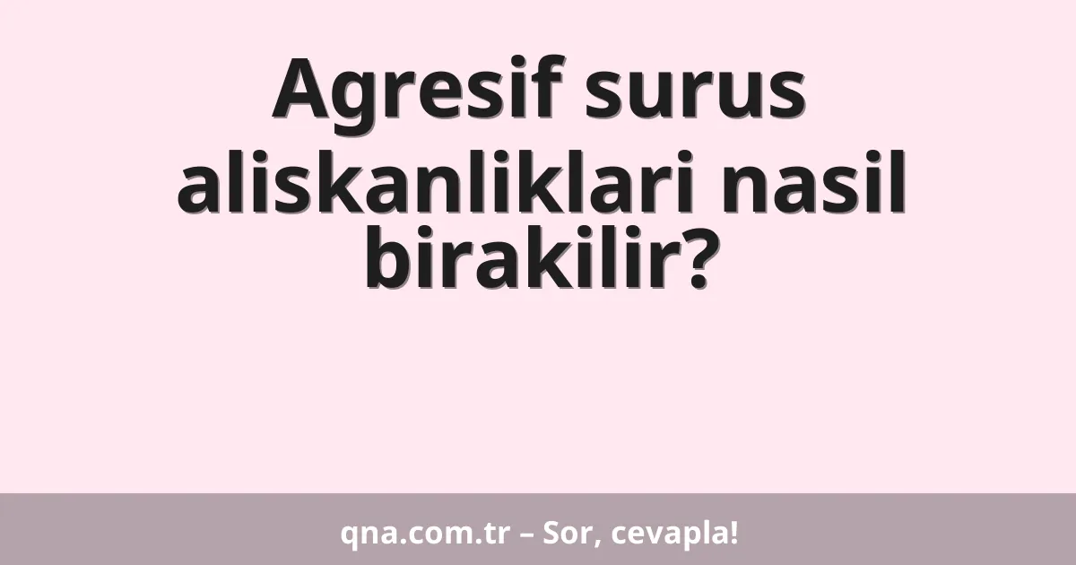 Agresif surus aliskanliklari nasil birakilir?
