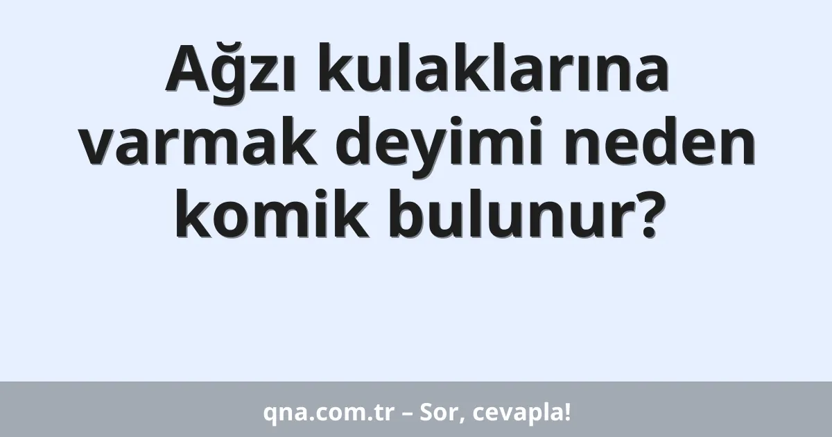 Ağzı kulaklarına varmak deyimi neden komik bulunur?