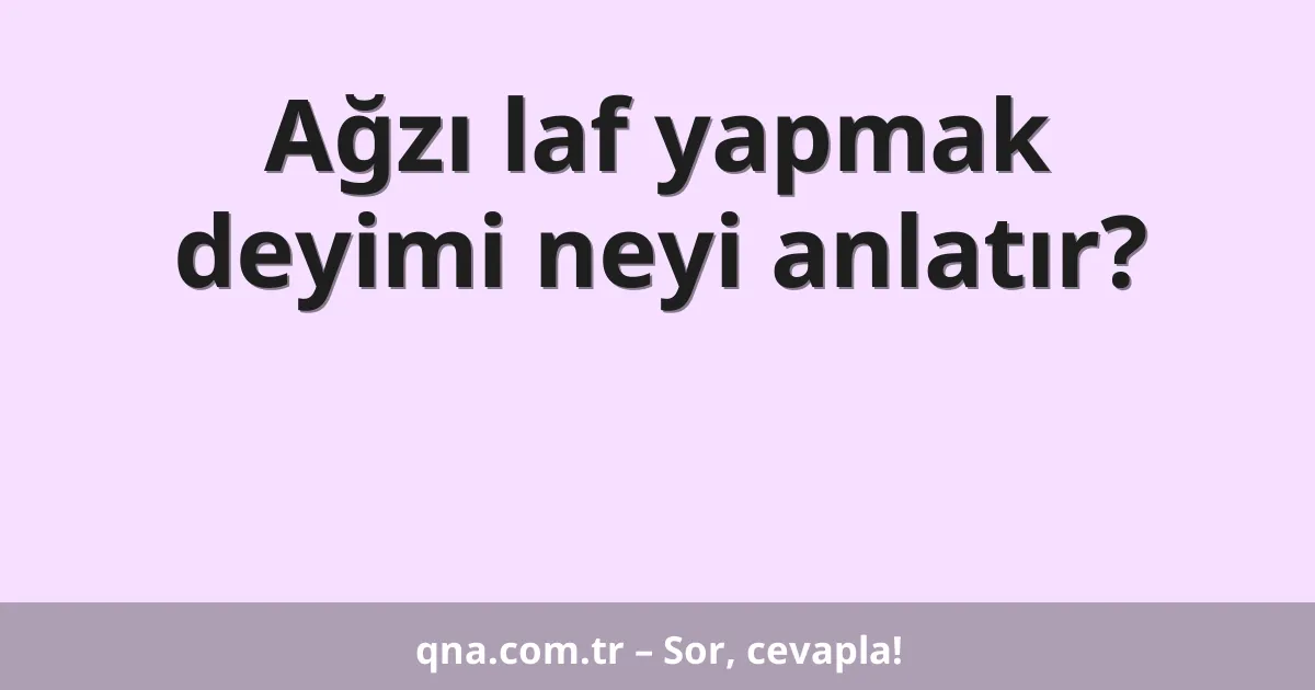 Ağzı laf yapmak deyimi neyi anlatır?