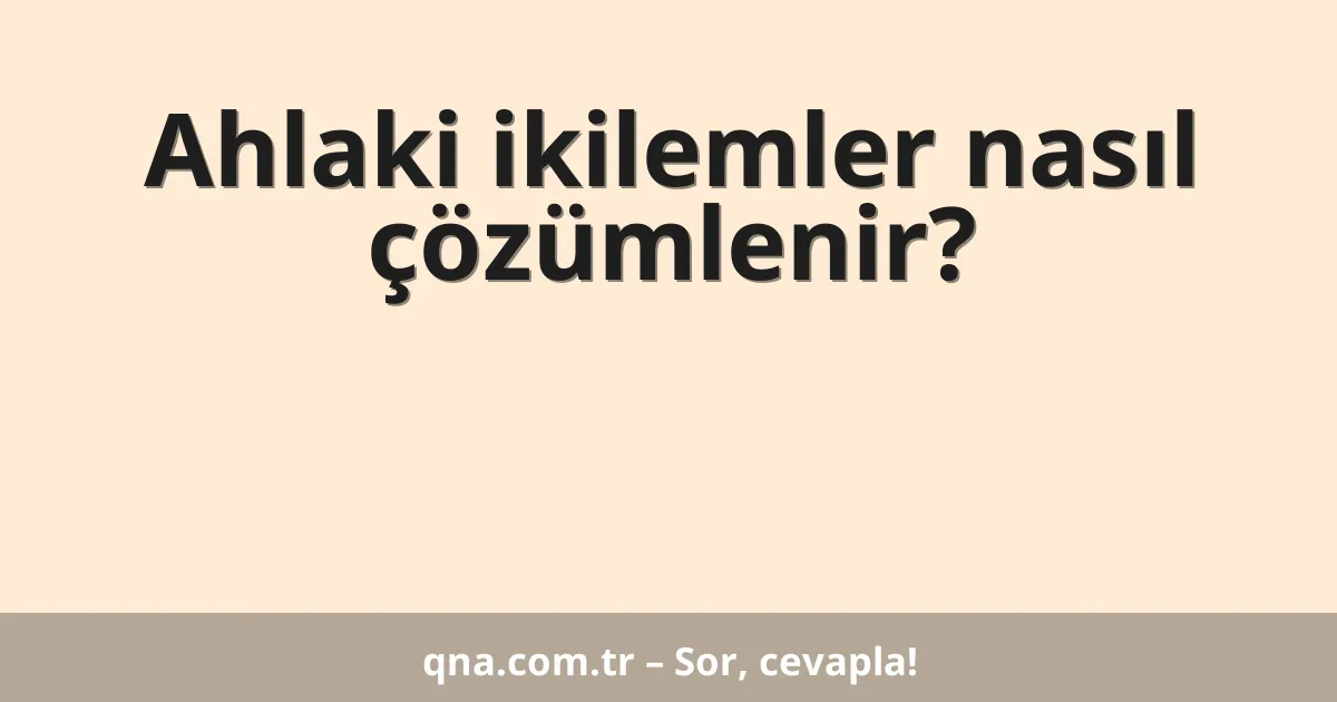 Ahlaki ikilemler nasıl çözümlenir?