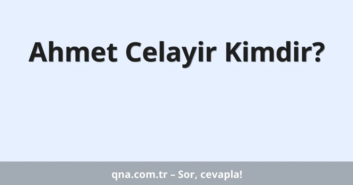 Ahmet Celayir Kimdir?
