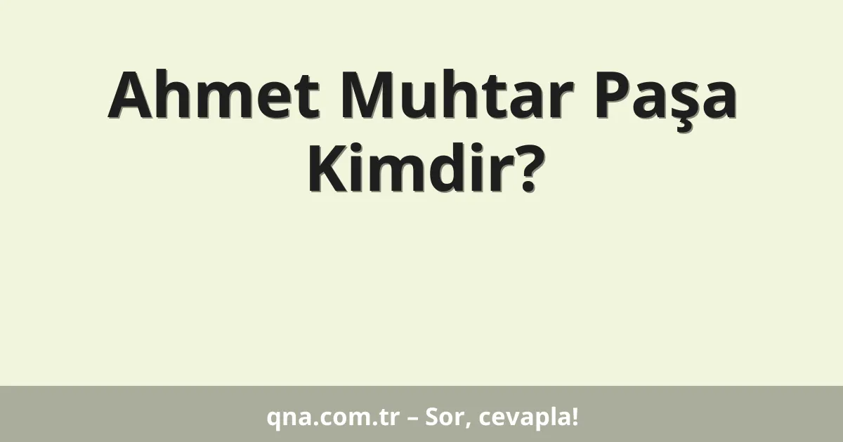 Ahmet Muhtar Paşa Kimdir?