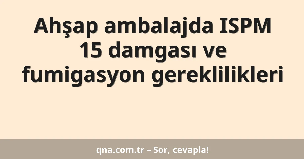 Ahşap ambalajda ISPM 15 damgası ve fumigasyon gereklilikleri