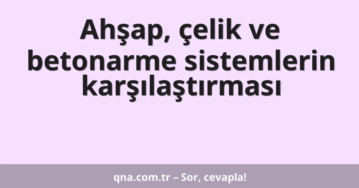 Ahşap, çelik ve betonarme sistemlerin karşılaştırması