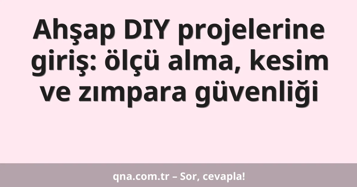 Ahşap DIY projelerine giriş: ölçü alma, kesim ve zımpara güvenliği