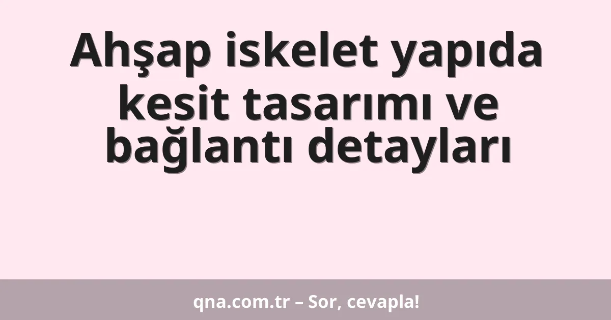Ahşap iskelet yapıda kesit tasarımı ve bağlantı detayları