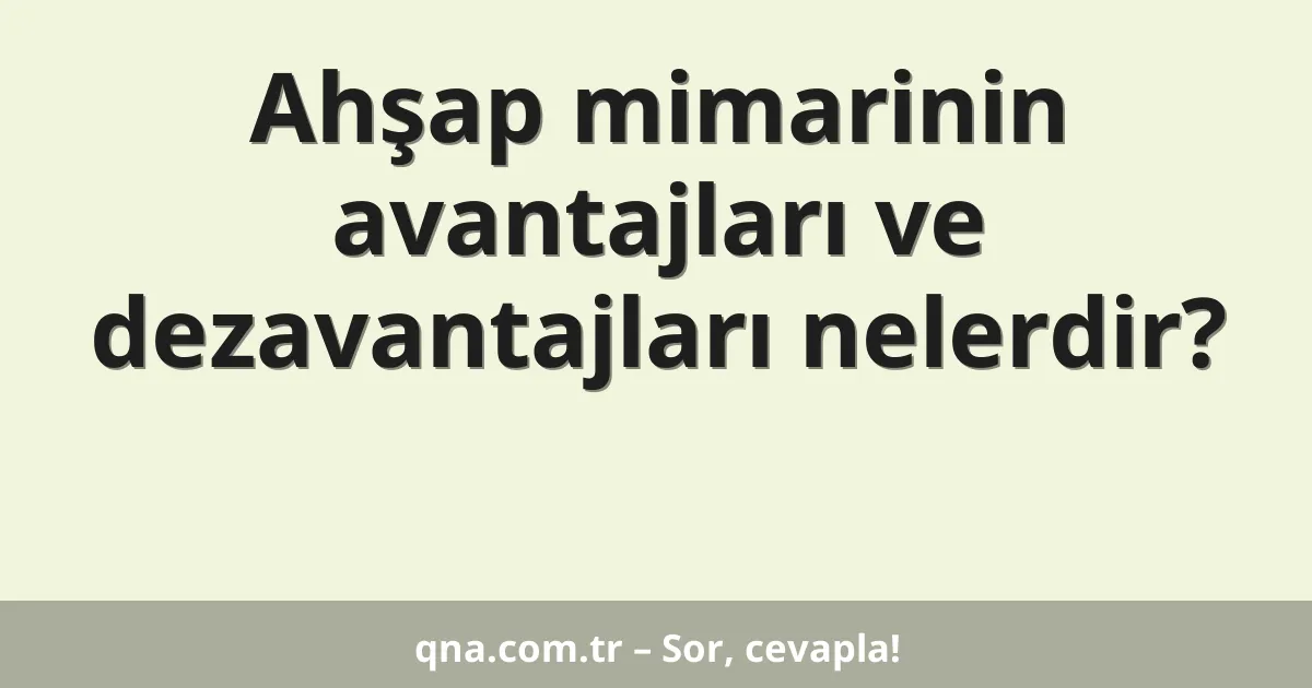 Ahşap mimarinin avantajları ve dezavantajları nelerdir?