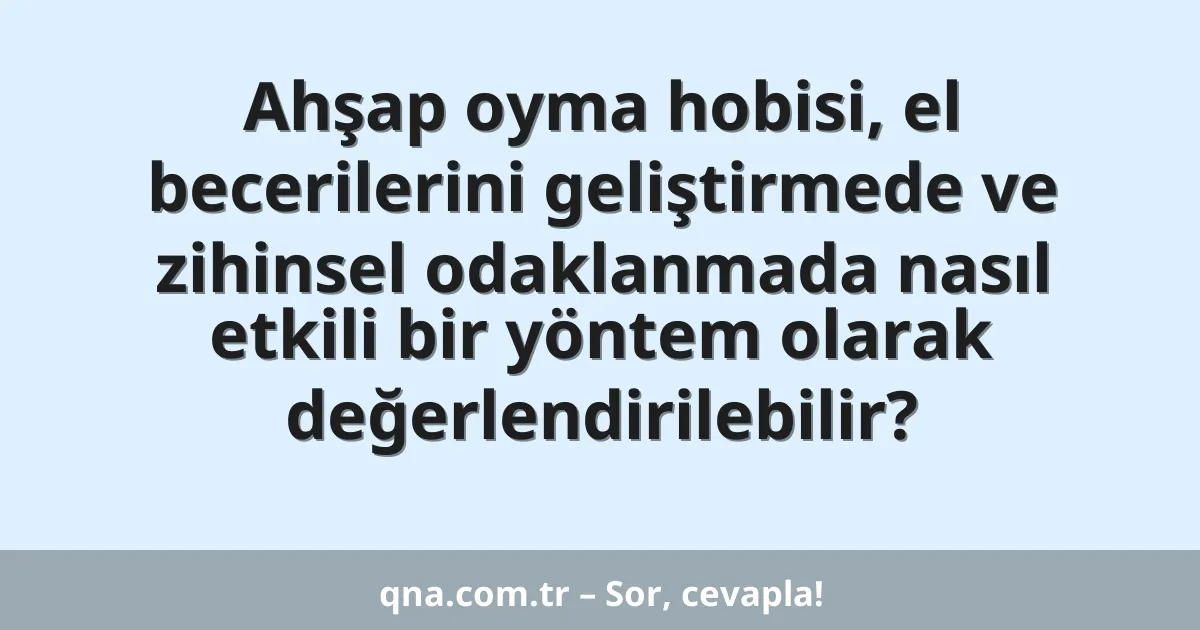 Ahşap oyma hobisi, el becerilerini geliştirmede ve zihinsel odaklanmada nasıl etkili bir yöntem olarak değerlendirilebilir?