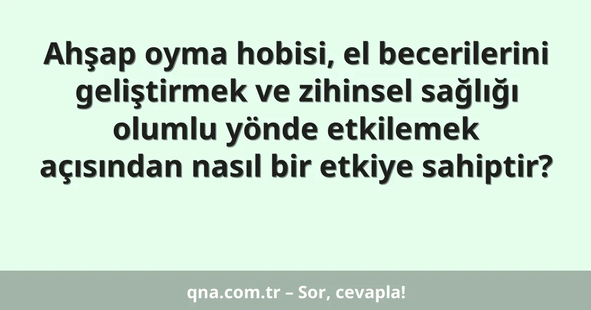 Ahşap oyma hobisi, el becerilerini geliştirmek ve zihinsel sağlığı olumlu yönde etkilemek açısından nasıl bir etkiye sahiptir?