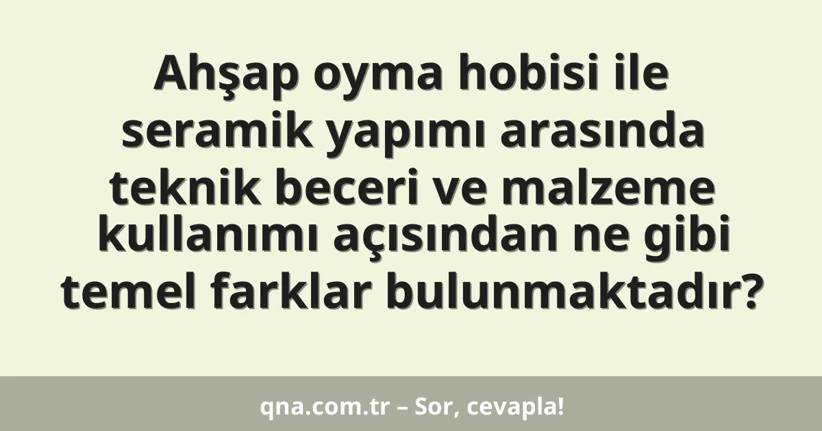 Ahşap oyma hobisi ile seramik yapımı arasında teknik beceri ve malzeme kullanımı açısından ne gibi temel farklar bulunmaktadır?