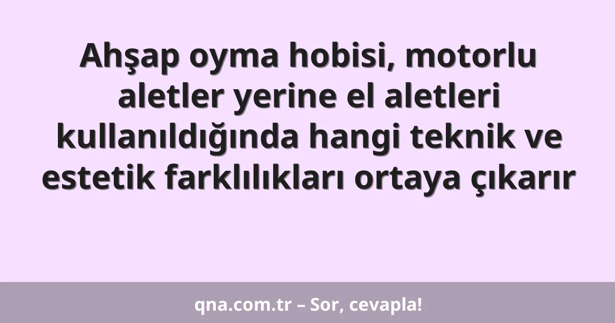 Ahşap oyma hobisi, motorlu aletler yerine el aletleri kullanıldığında hangi teknik ve estetik farklılıkları ortaya çıkarır