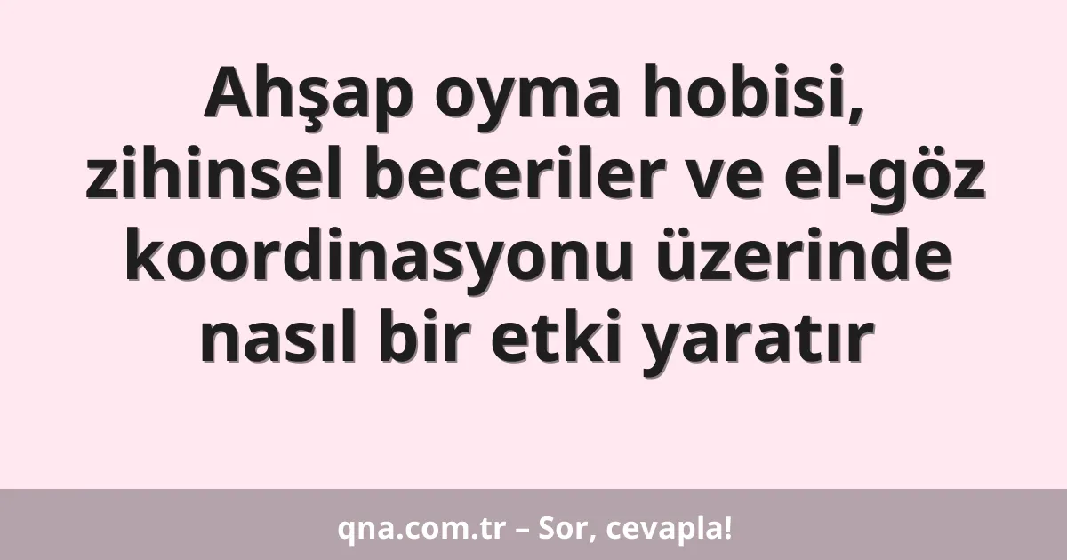 Ahşap oyma hobisi, zihinsel beceriler ve el-göz koordinasyonu üzerinde nasıl bir etki yaratır