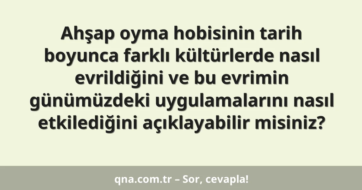 Ahşap oyma hobisinin tarih boyunca farklı kültürlerde nasıl evrildiğini ve bu evrimin günümüzdeki uygulamalarını nasıl etkilediğini açıklayabilir misiniz?