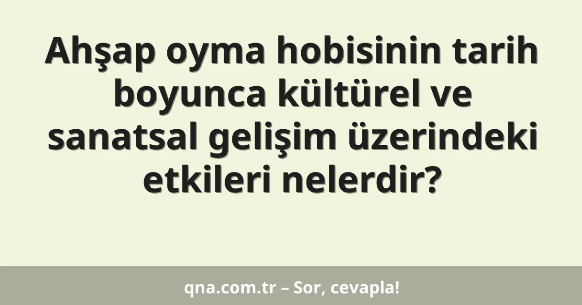 Ahşap oyma hobisinin tarih boyunca kültürel ve sanatsal gelişim üzerindeki etkileri nelerdir?