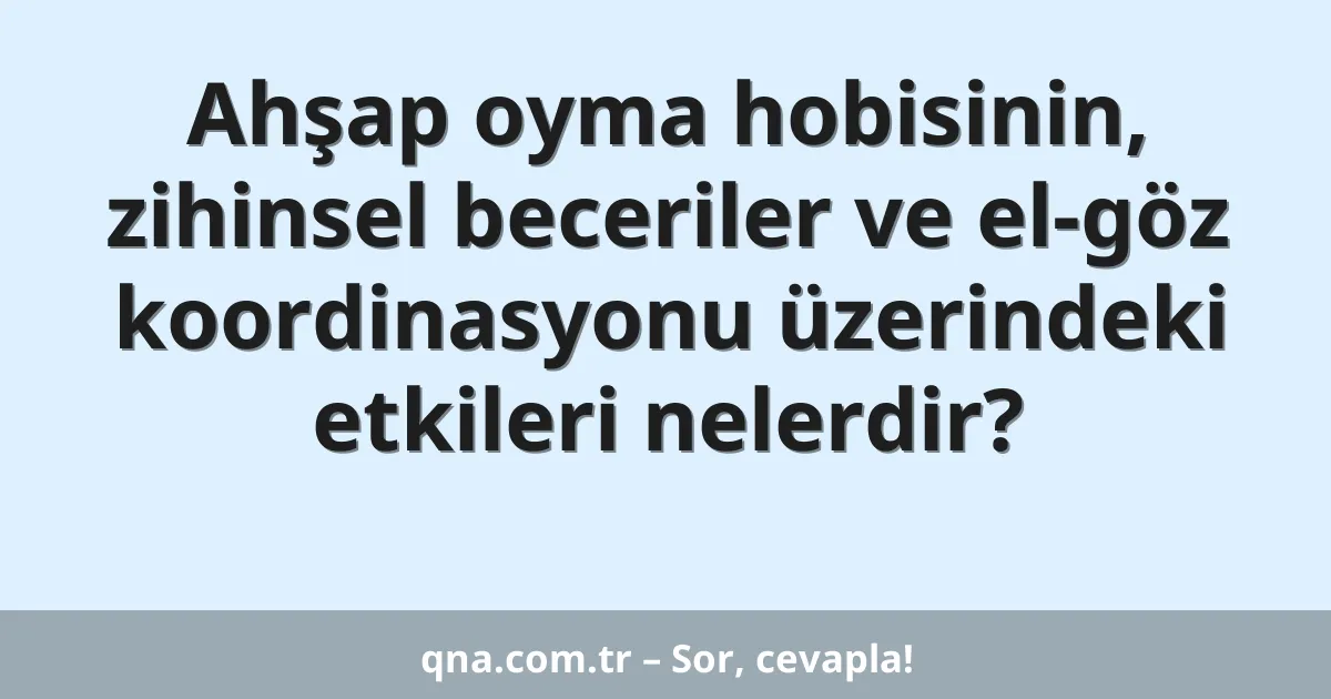 Ahşap oyma hobisinin, zihinsel beceriler ve el-göz koordinasyonu üzerindeki etkileri nelerdir?