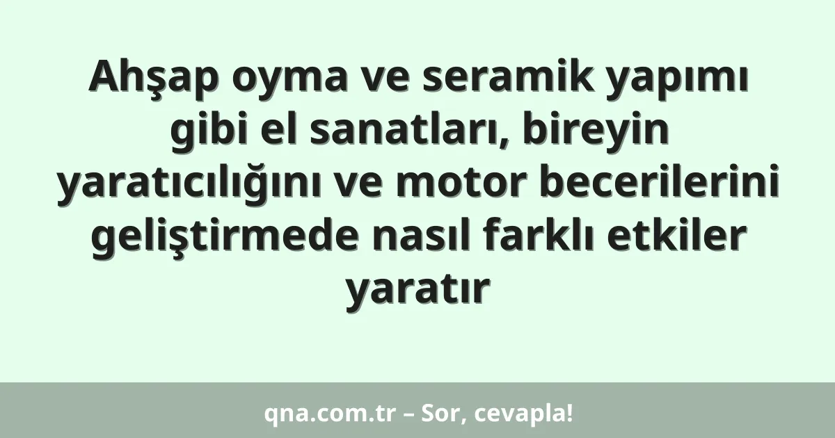 Ahşap oyma ve seramik yapımı gibi el sanatları, bireyin yaratıcılığını ve motor becerilerini geliştirmede nasıl farklı etkiler yaratır