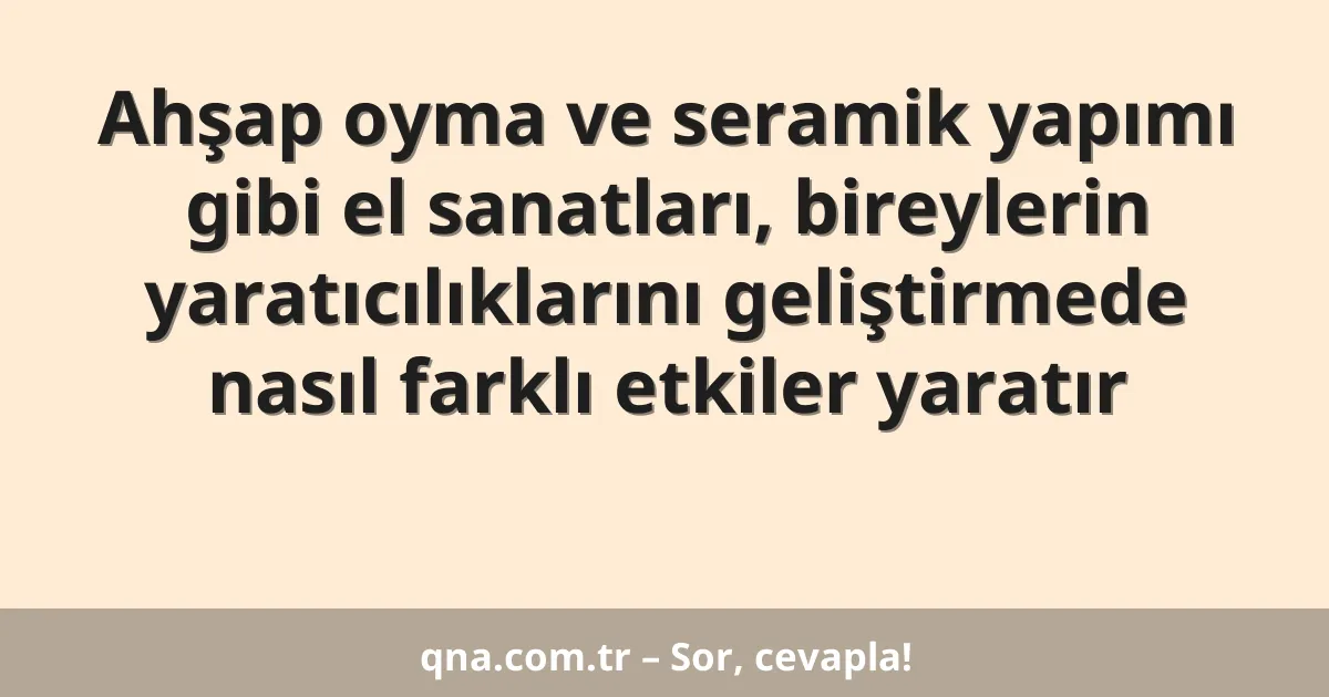 Ahşap oyma ve seramik yapımı gibi el sanatları, bireylerin yaratıcılıklarını geliştirmede nasıl farklı etkiler yaratır