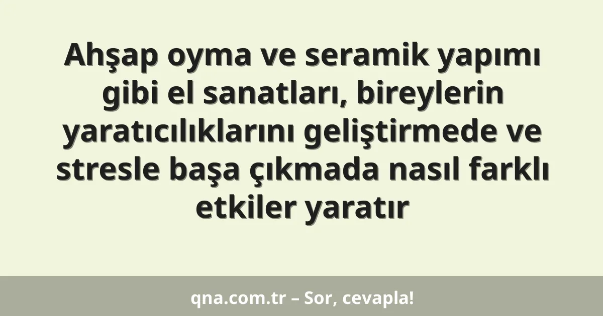 Ahşap oyma ve seramik yapımı gibi el sanatları, bireylerin yaratıcılıklarını geliştirmede ve stresle başa çıkmada nasıl farklı etkiler yaratır