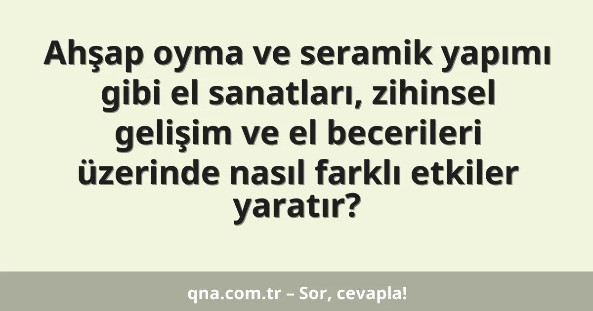 Ahşap oyma ve seramik yapımı gibi el sanatları, zihinsel gelişim ve el becerileri üzerinde nasıl farklı etkiler yaratır?