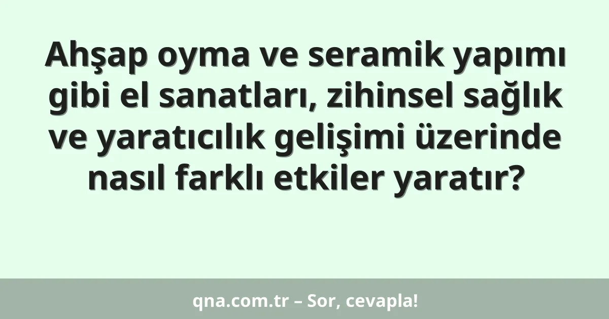 Ahşap oyma ve seramik yapımı gibi el sanatları, zihinsel sağlık ve yaratıcılık gelişimi üzerinde nasıl farklı etkiler yaratır?