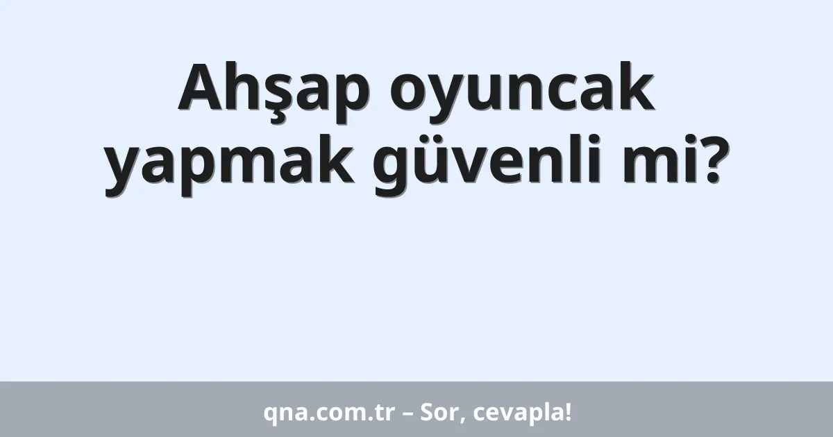 Ahşap oyuncak yapmak güvenli mi?