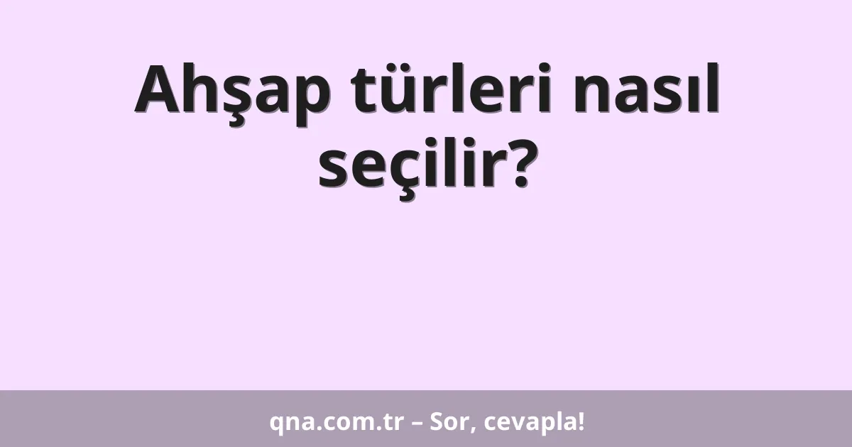 Ahşap türleri nasıl seçilir?