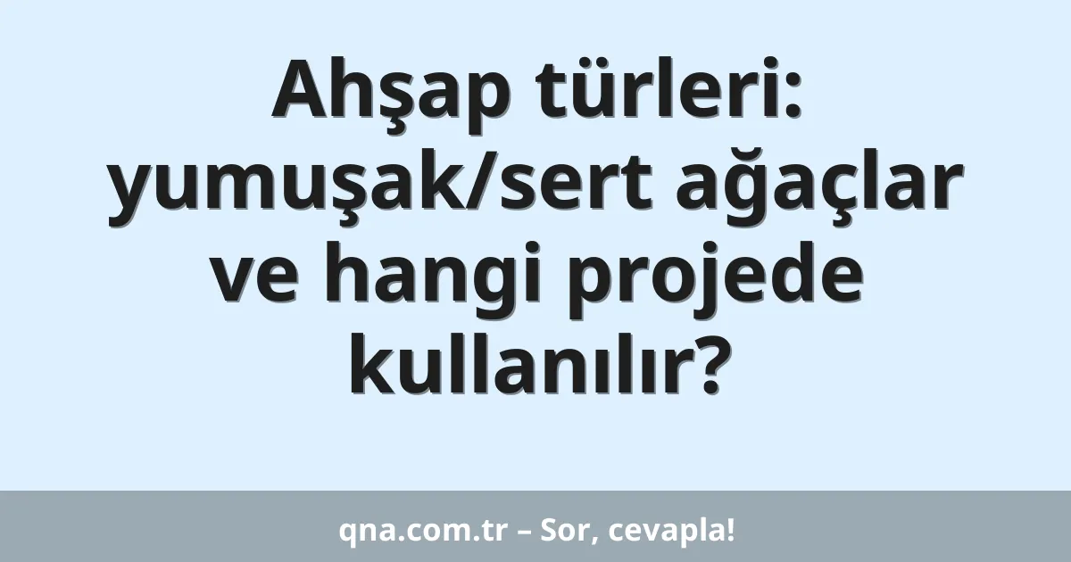 Ahşap türleri: yumuşak/sert ağaçlar ve hangi projede kullanılır?