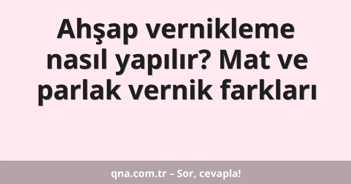 Ahşap vernikleme nasıl yapılır? Mat ve parlak vernik farkları