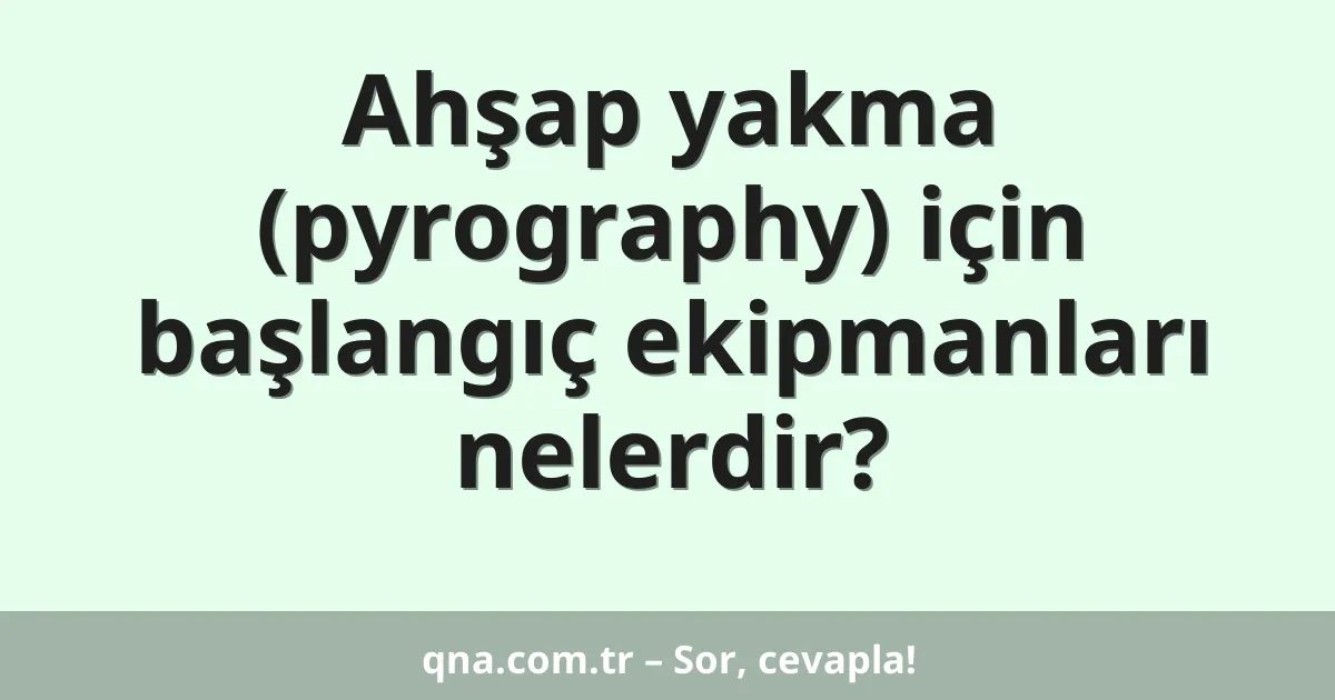 Ahşap yakma (pyrography) için başlangıç ekipmanları nelerdir?