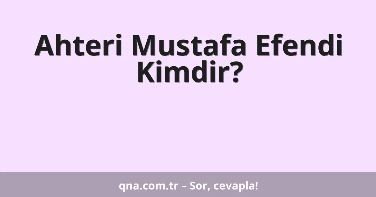 Ahteri Mustafa Efendi Kimdir?
