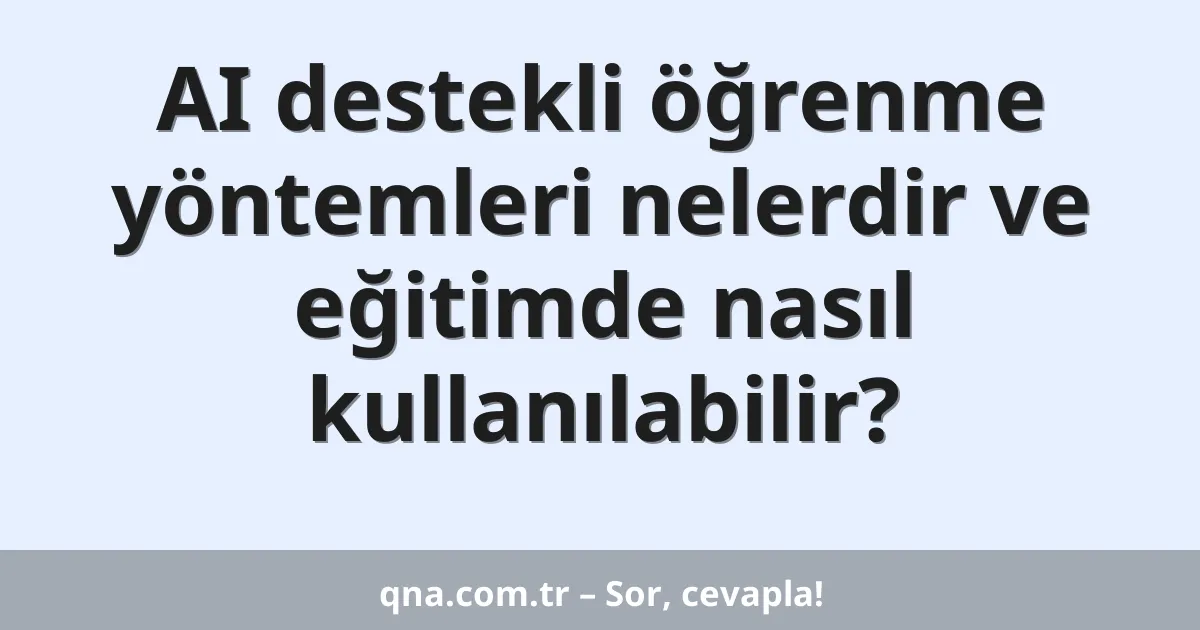 AI destekli öğrenme yöntemleri nelerdir ve eğitimde nasıl kullanılabilir?