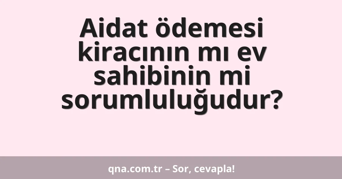 Aidat ödemesi kiracının mı ev sahibinin mi sorumluluğudur?