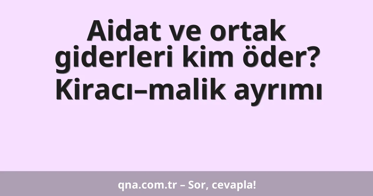 Aidat ve ortak giderleri kim öder? Kiracı–malik ayrımı