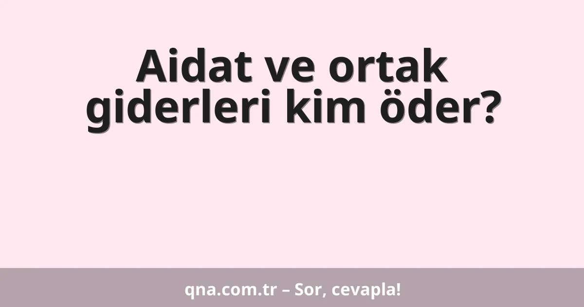 Aidat ve ortak giderleri kim öder?